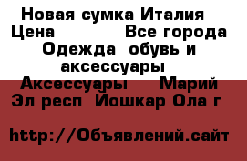 Новая сумка Италия › Цена ­ 4 500 - Все города Одежда, обувь и аксессуары » Аксессуары   . Марий Эл респ.,Йошкар-Ола г.